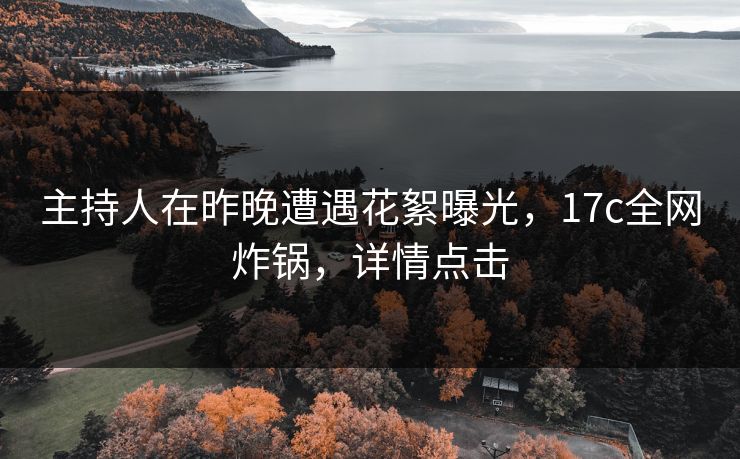 主持人在昨晚遭遇花絮曝光，17c全网炸锅，详情点击