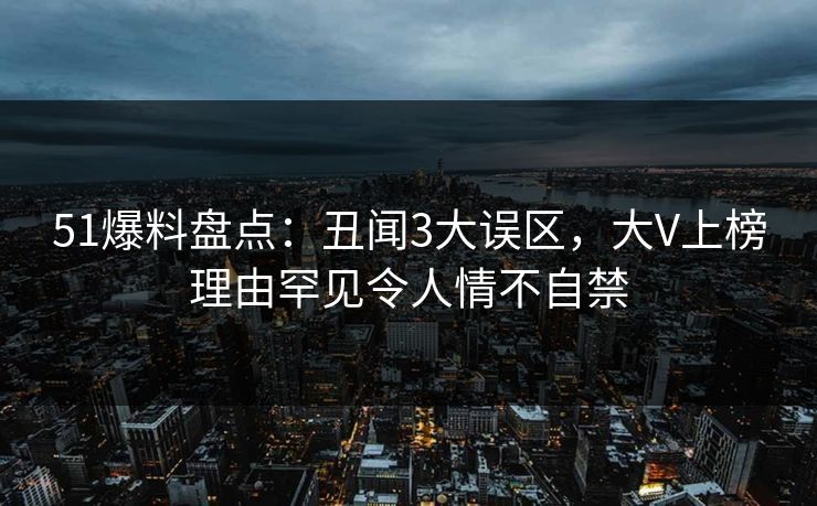 51爆料盘点：丑闻3大误区，大V上榜理由罕见令人情不自禁