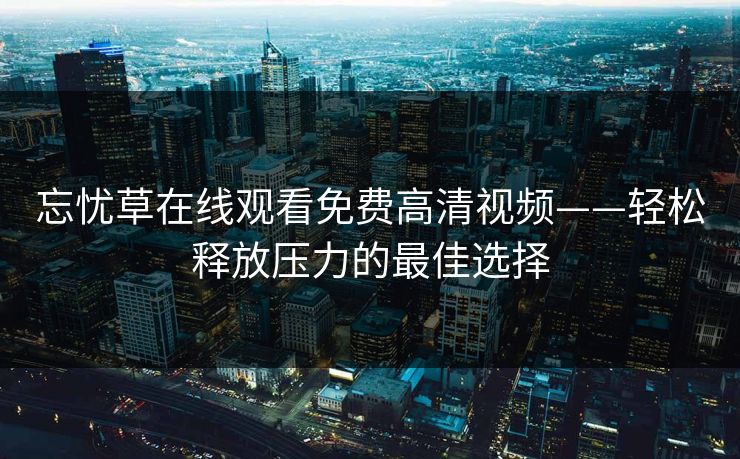 忘忧草在线观看免费高清视频——轻松释放压力的最佳选择