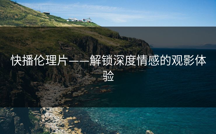 快播伦理片——解锁深度情感的观影体验