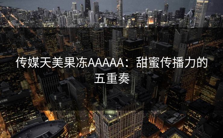 传媒天美果冻AAAAA：甜蜜传播力的五重奏
