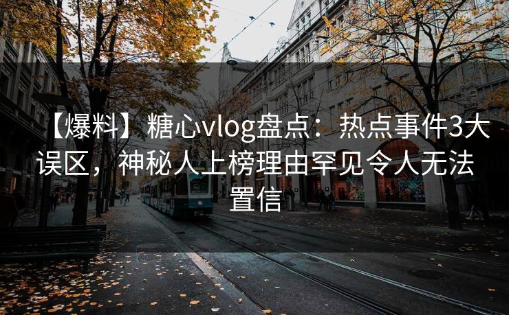 【爆料】糖心vlog盘点：热点事件3大误区，神秘人上榜理由罕见令人无法置信