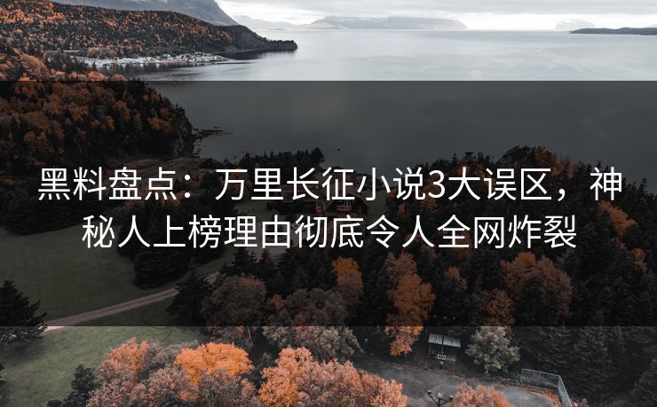 黑料盘点：万里长征小说3大误区，神秘人上榜理由彻底令人全网炸裂