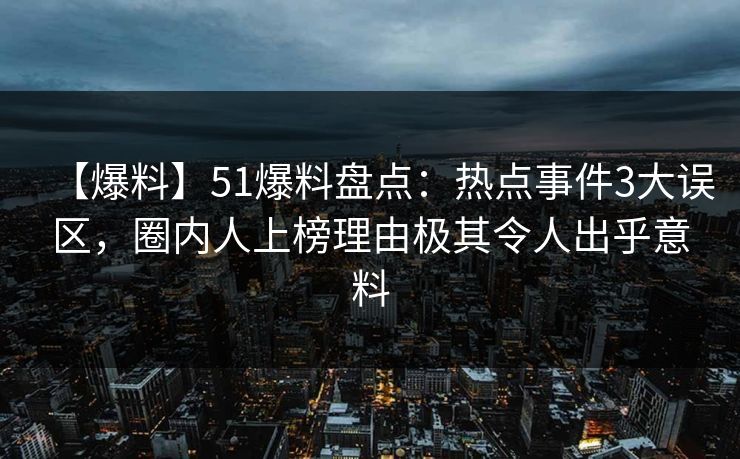 【爆料】51爆料盘点：热点事件3大误区，圈内人上榜理由极其令人出乎意料