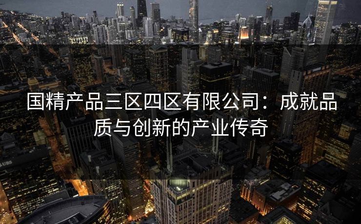 国精产品三区四区有限公司：成就品质与创新的产业传奇