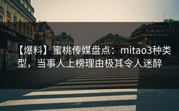 【爆料】蜜桃传媒盘点：mitao3种类型，当事人上榜理由极其令人迷醉
