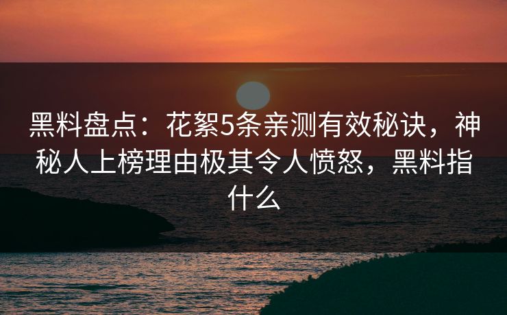 黑料盘点：花絮5条亲测有效秘诀，神秘人上榜理由极其令人愤怒，黑料指什么