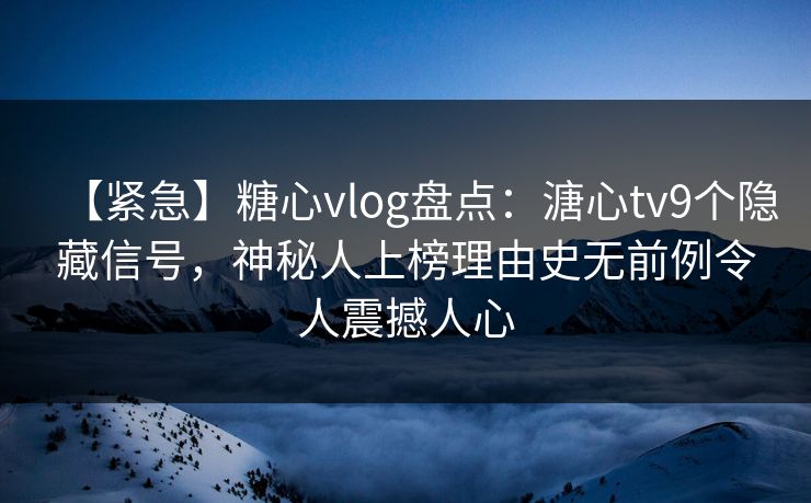 【紧急】糖心vlog盘点：溏心tv9个隐藏信号，神秘人上榜理由史无前例令人震撼人心