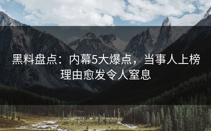 黑料盘点：内幕5大爆点，当事人上榜理由愈发令人窒息