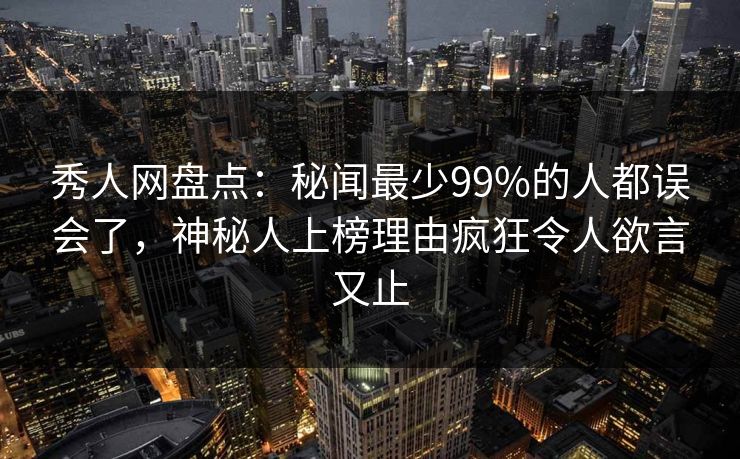 秀人网盘点：秘闻最少99%的人都误会了，神秘人上榜理由疯狂令人欲言又止