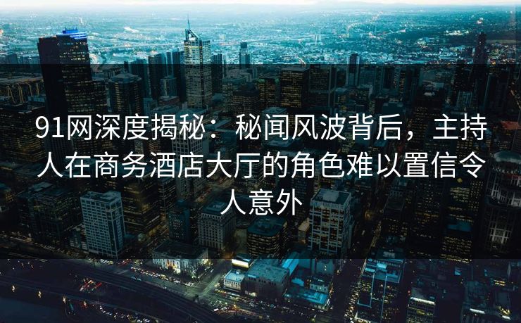 91网深度揭秘：秘闻风波背后，主持人在商务酒店大厅的角色难以置信令人意外
