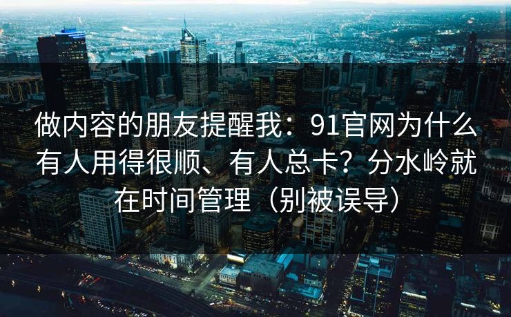 做内容的朋友提醒我：91官网为什么有人用得很顺、有人总卡？分水岭就在时间管理（别被误导）