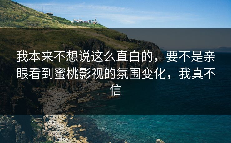 我本来不想说这么直白的，要不是亲眼看到蜜桃影视的氛围变化，我真不信