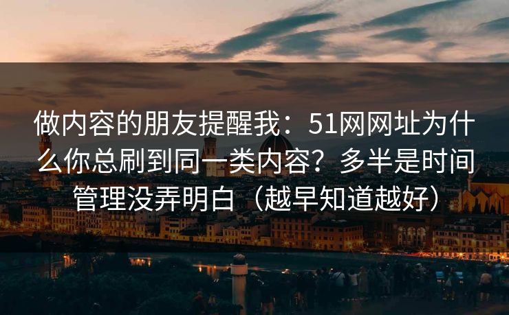 做内容的朋友提醒我：51网网址为什么你总刷到同一类内容？多半是时间管理没弄明白（越早知道越好）