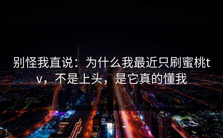 别怪我直说：为什么我最近只刷蜜桃tv，不是上头，是它真的懂我
