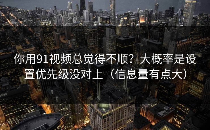 你用91视频总觉得不顺？大概率是设置优先级没对上（信息量有点大）
