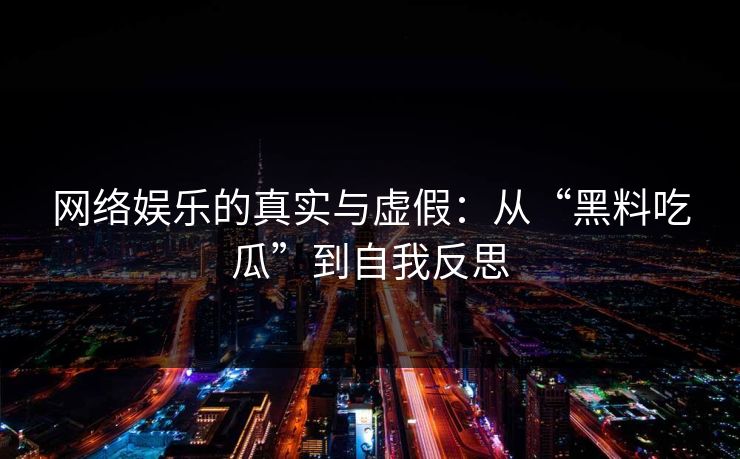 网络娱乐的真实与虚假：从“黑料吃瓜”到自我反思